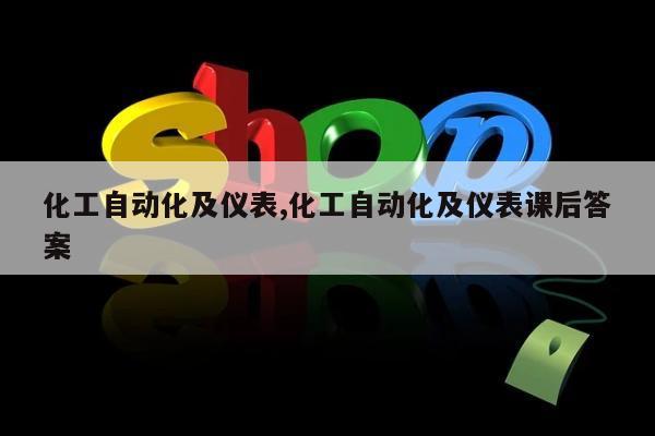 化工自动化及仪表,化工自动化及仪表课后答案