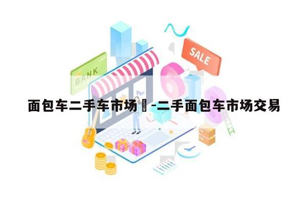 面包车二手车市场	-二手面包车市场交易