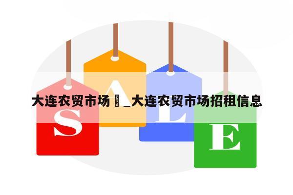 大连农贸市场	_大连农贸市场招租信息