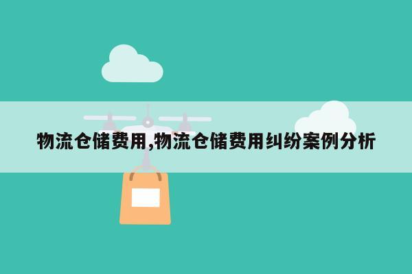 物流仓储费用,物流仓储费用纠纷案例分析