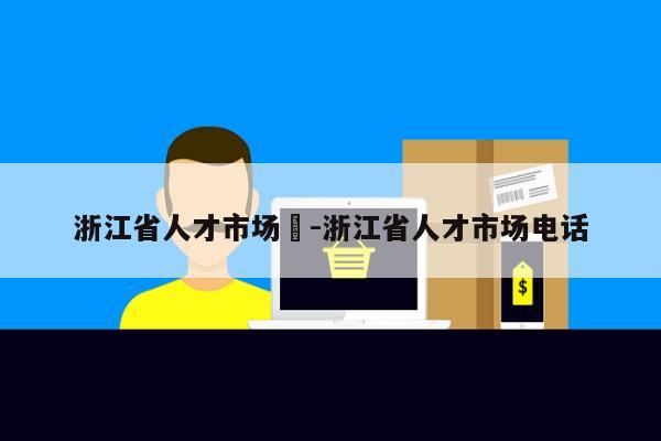 浙江省人才市场	-浙江省人才市场电话