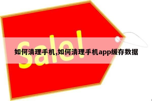 如何清理手机,如何清理手机app缓存数据