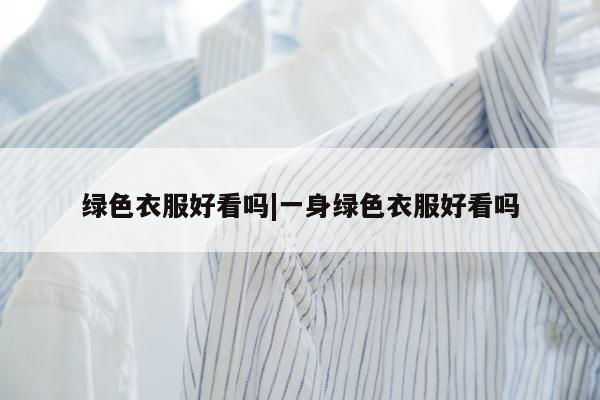 绿色衣服好看吗|一身绿色衣服好看吗