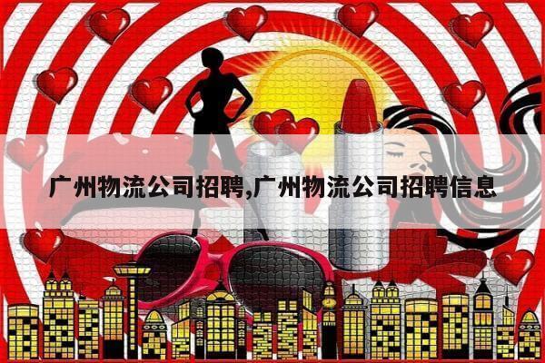 广州物流公司招聘,广州物流公司招聘信息