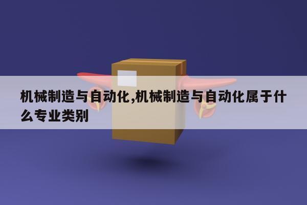 机械制造与自动化,机械制造与自动化属于什么专业类别