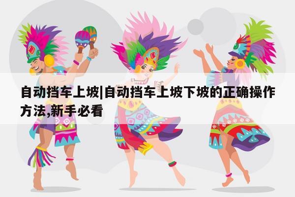 自动挡车上坡|自动挡车上坡下坡的正确操作方法,新手必看