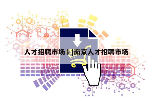 人才招聘市场	|南京人才招聘市场