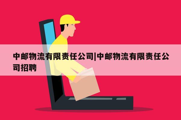 中邮物流有限责任公司|中邮物流有限责任公司招聘