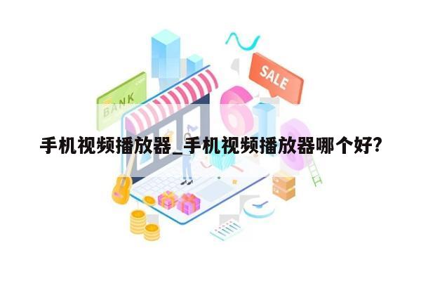 手机视频播放器_手机视频播放器哪个好?