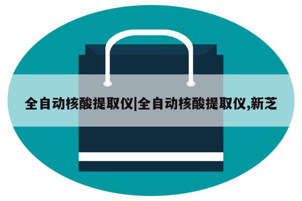 全自动核酸提取仪|全自动核酸提取仪,新芝