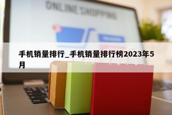 手机销量排行_手机销量排行榜2023年5月