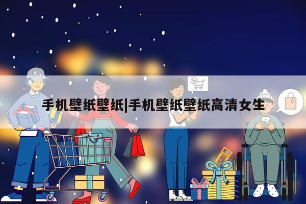 手机壁纸壁纸|手机壁纸壁纸高清女生