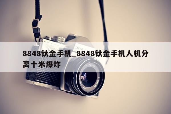 8848钛金手机_8848钛金手机人机分离十米爆炸