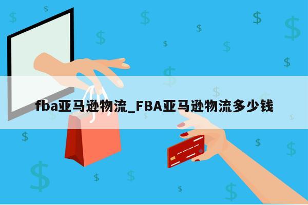 fba亚马逊物流_FBA亚马逊物流多少钱