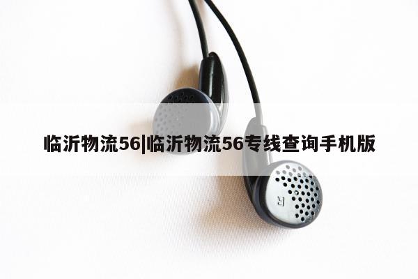 临沂物流56|临沂物流56专线查询手机版