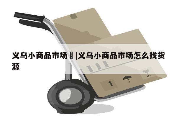 义乌小商品市场	|义乌小商品市场怎么找货源