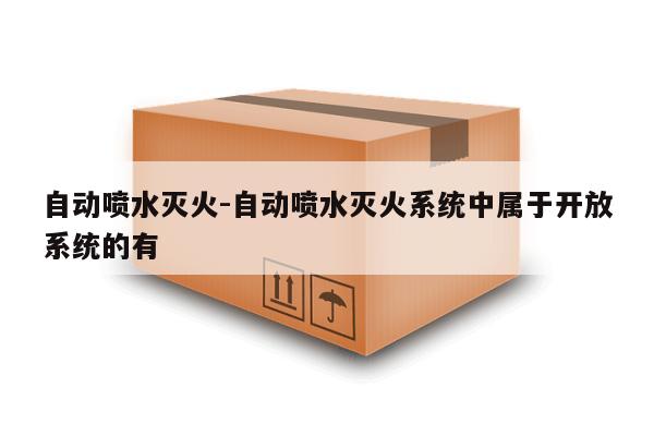 自动喷水灭火-自动喷水灭火系统中属于开放系统的有