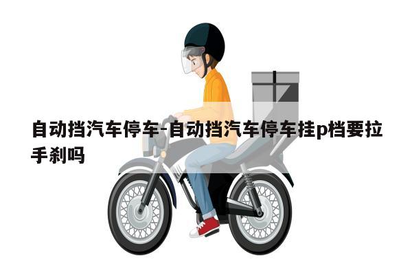 自动挡汽车停车-自动挡汽车停车挂p档要拉手刹吗