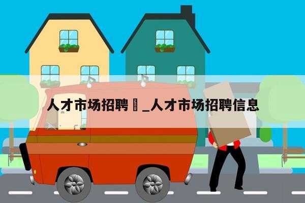 人才市场招聘	_人才市场招聘信息