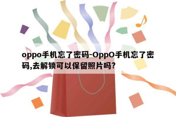 oppo手机忘了密码-OppO手机忘了密码,去解锁可以保留照片吗?