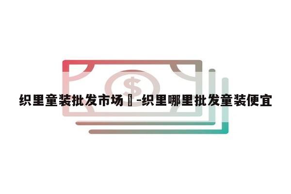 织里童装批发市场	-织里哪里批发童装便宜