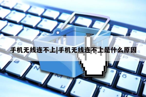 手机无线连不上|手机无线连不上是什么原因