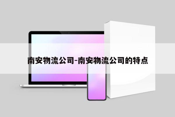 南安物流公司-南安物流公司的特点