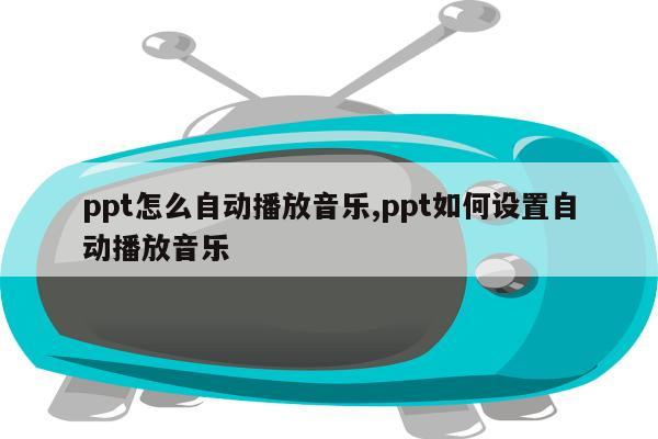 ppt怎么自动播放音乐,ppt如何设置自动播放音乐