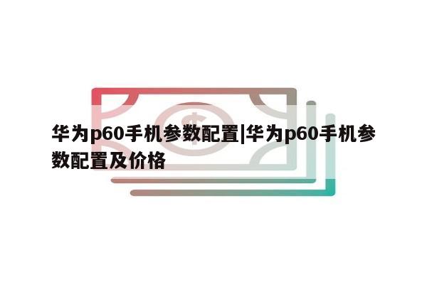 华为p60手机参数配置|华为p60手机参数配置及价格