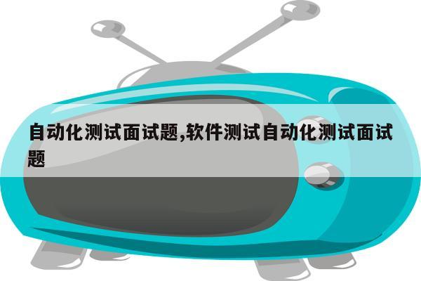 自动化测试面试题,软件测试自动化测试面试题