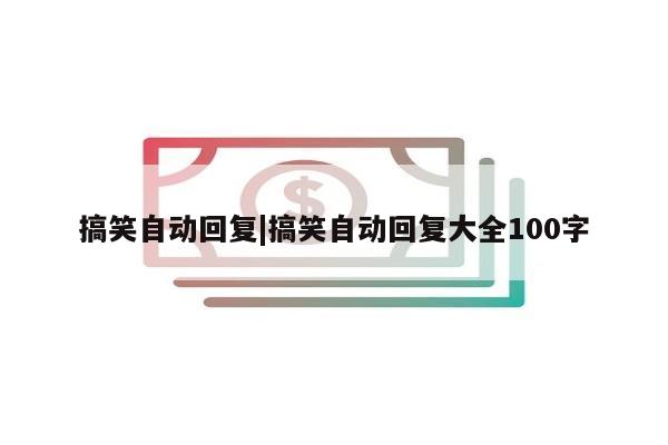 搞笑自动回复|搞笑自动回复大全100字