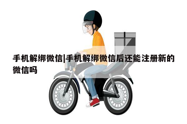 手机解绑微信|手机解绑微信后还能注册新的微信吗