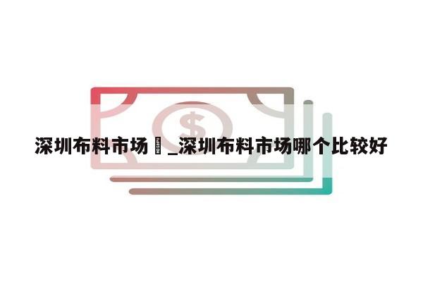 深圳布料市场	_深圳布料市场哪个比较好