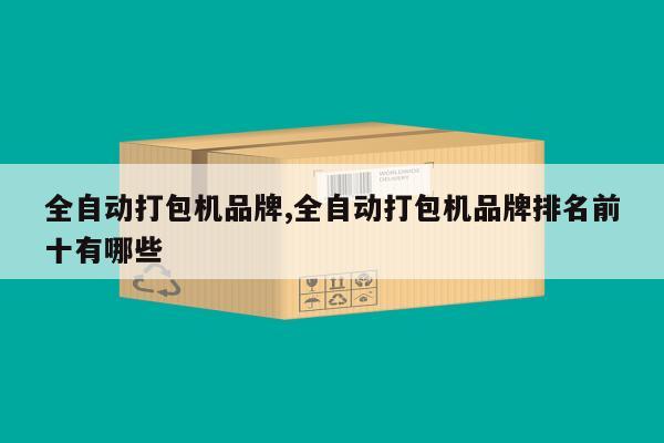 全自动打包机品牌,全自动打包机品牌排名前十有哪些