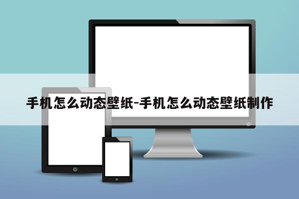 手机怎么动态壁纸-手机怎么动态壁纸制作