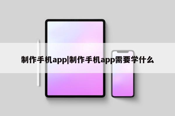 制作手机app|制作手机app需要学什么