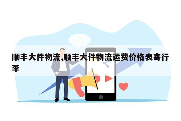 顺丰大件物流,顺丰大件物流运费价格表寄行李