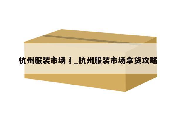 杭州服装市场	_杭州服装市场拿货攻略