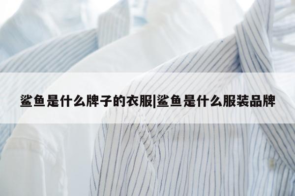 鲨鱼是什么牌子的衣服|鲨鱼是什么服装品牌