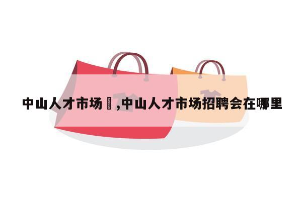 中山人才市场	,中山人才市场招聘会在哪里