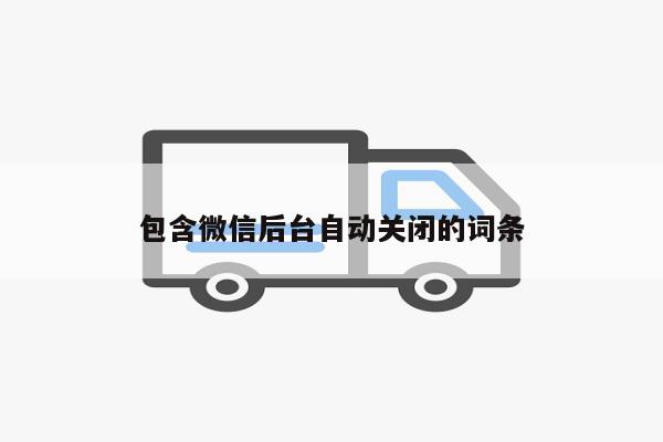 包含微信后台自动关闭的词条