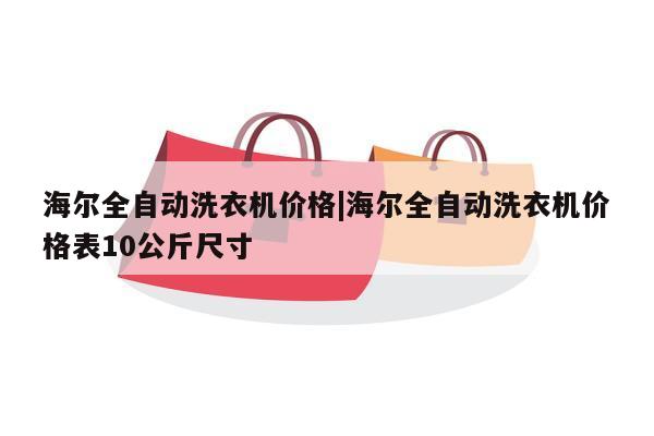 海尔全自动洗衣机价格|海尔全自动洗衣机价格表10公斤尺寸