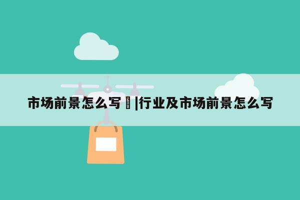 市场前景怎么写	|行业及市场前景怎么写