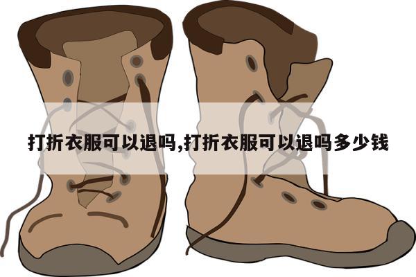 打折衣服可以退吗,打折衣服可以退吗多少钱