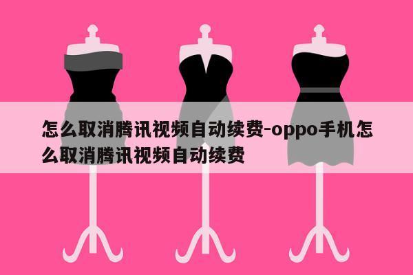 怎么取消腾讯视频自动续费-oppo手机怎么取消腾讯视频自动续费