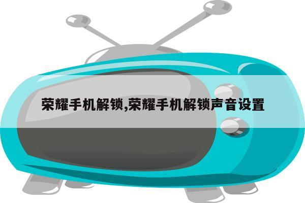 荣耀手机解锁,荣耀手机解锁声音设置