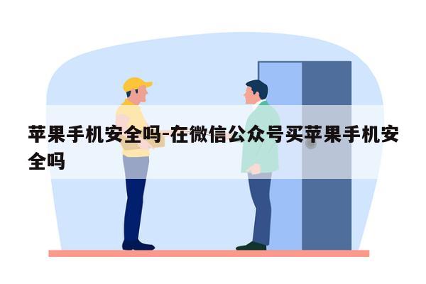 苹果手机安全吗-在微信公众号买苹果手机安全吗