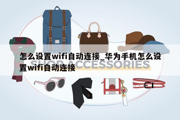 怎么设置wifi自动连接_华为手机怎么设置wifi自动连接