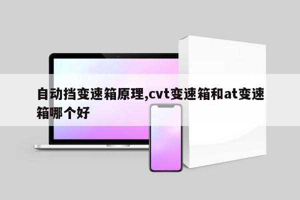 自动挡变速箱原理,cvt变速箱和at变速箱哪个好