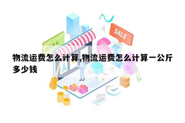 物流运费怎么计算,物流运费怎么计算一公斤多少钱